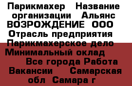 Парикмахер › Название организации ­ Альянс ВОЗРОЖДЕНИЕ, ООО › Отрасль предприятия ­ Парикмахерское дело › Минимальный оклад ­ 73 000 - Все города Работа » Вакансии   . Самарская обл.,Самара г.